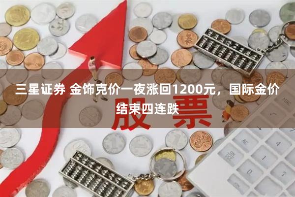 三星证券 金饰克价一夜涨回1200元，国际金价结束四连跌