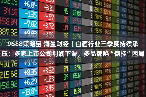 9688策略宝 海量财经丨白酒行业三季度持续承压：多家上市公司利润下滑，多品牌陷“倒挂”困局
