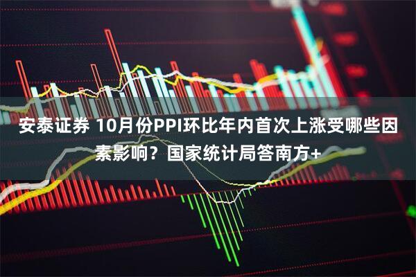 安泰证券 10月份PPI环比年内首次上涨受哪些因素影响?国家统计局答南方+