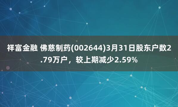 祥富金融 佛慈制药(002644)3月31日股东户数2.79万户，较上期减少2.59%