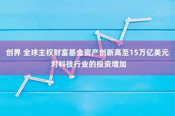 创界 全球主权财富基金资产创新高至15万亿美元 对科技行业的投资增加