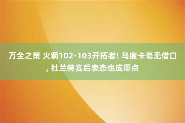 万全之策 火箭102-103开拓者! 乌度卡毫无借口, 杜兰特赛后表态也成重点