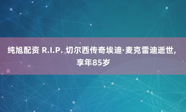 纯旭配资 R.I.P. 切尔西传奇埃迪·麦克雷迪逝世, 享年85岁