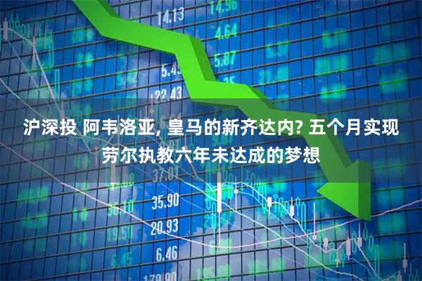 沪深投 阿韦洛亚, 皇马的新齐达内? 五个月实现劳尔执教六年未达成的梦想