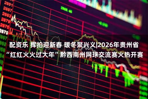 配资乐 挥拍迎新春 暖冬聚兴义|2026年贵州省“红红火火过大年”黔西南州网球交流赛火热开赛