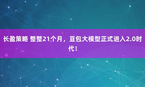 长盈策略 整整21个月，豆包大模型正式进入2.0时代！
