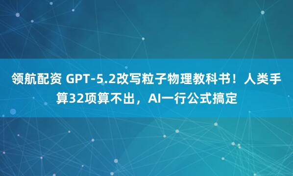 领航配资 GPT-5.2改写粒子物理教科书！人类手算32项算不出，AI一行公式搞定