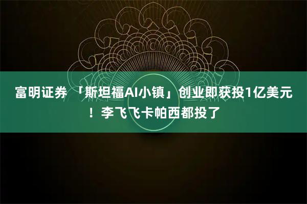 富明证券 「斯坦福AI小镇」创业即获投1亿美元！李飞飞卡帕西都投了