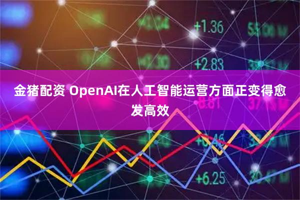 金猪配资 OpenAI在人工智能运营方面正变得愈发高效