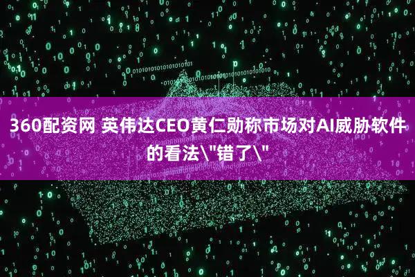 360配资网 英伟达CEO黄仁勋称市场对AI威胁软件的看法