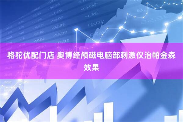 骆驼优配门店 奥博经颅磁电脑部刺激仪治帕金森效果