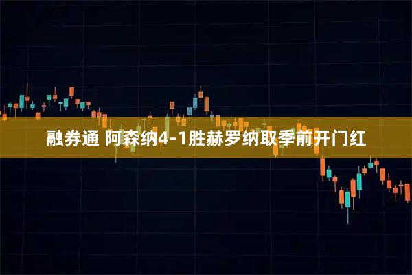 融券通 阿森纳4-1胜赫罗纳取季前开门红