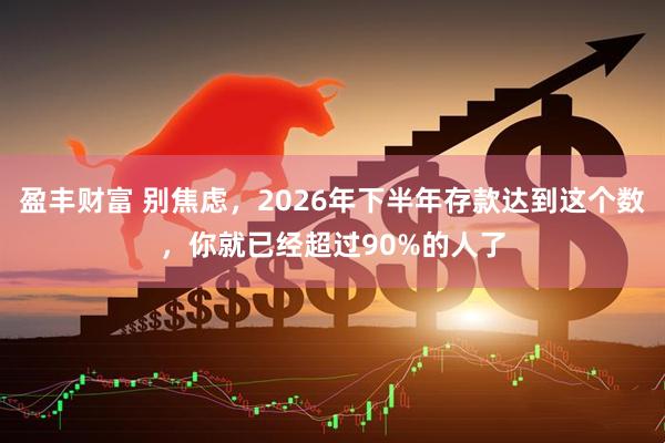 盈丰财富 别焦虑，2026年下半年存款达到这个数，你就已经超过90%的人了