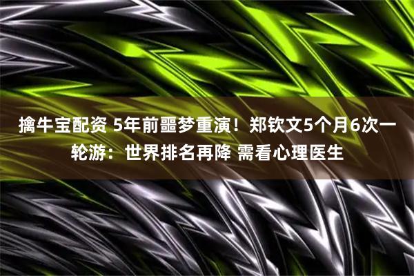 擒牛宝配资 5年前噩梦重演！郑钦文5个月6次一轮游：世界排名再降 需看心理医生